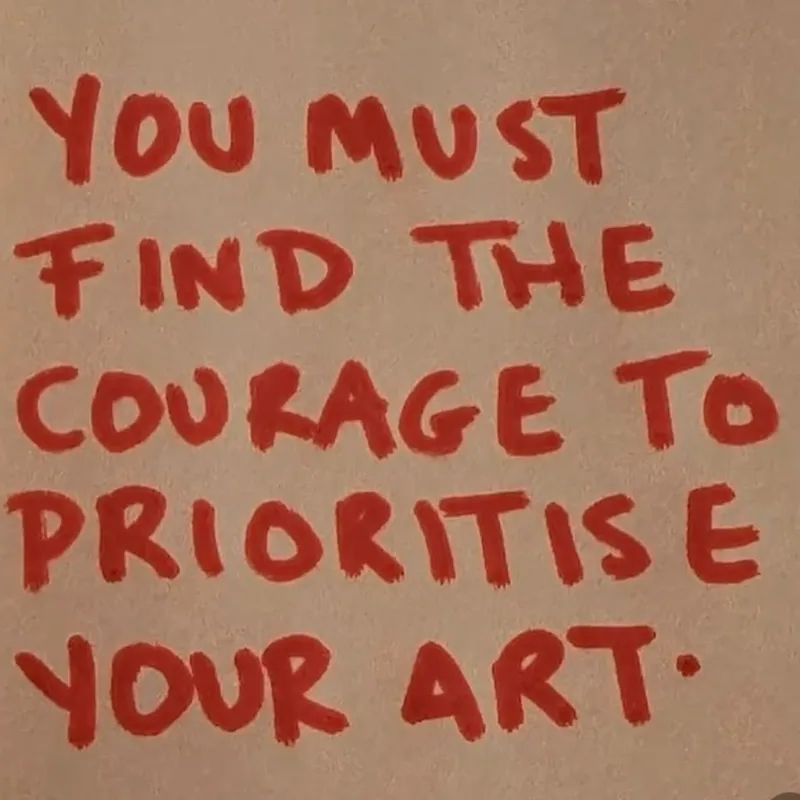 You must find the courage to prioritise your art.